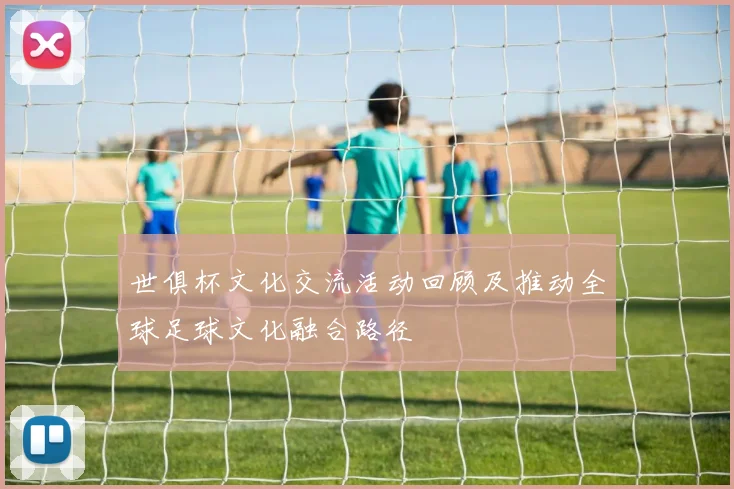 世俱杯文化交流活动回顾及推动全球足球文化融合路径