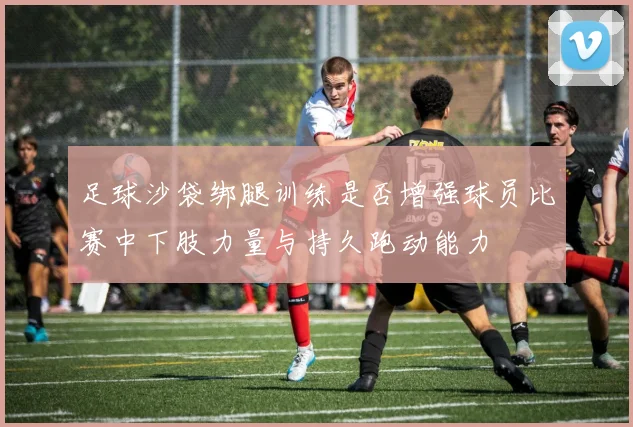 足球沙袋绑腿训练是否增强球员比赛中下肢力量与持久跑动能力