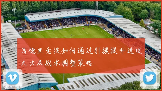 马德里竞技如何通过引援提升进攻火力及战术调整策略