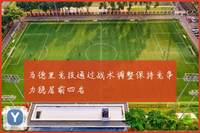 马德里竞技通过战术调整保持竞争力稳居前四名