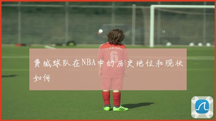 费城球队在NBA中的历史地位和现状如何
