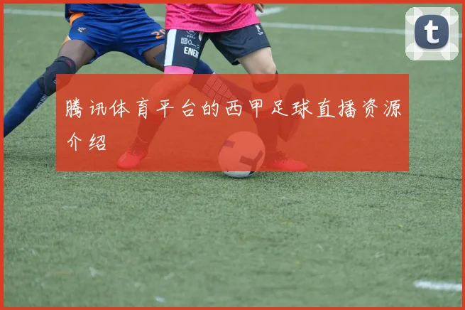 腾讯体育平台的西甲足球直播资源介绍