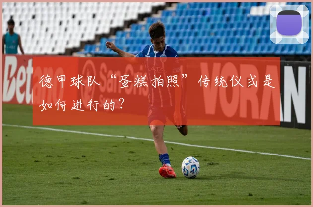 德甲球队“蛋糕拍照”传统仪式是如何进行的？