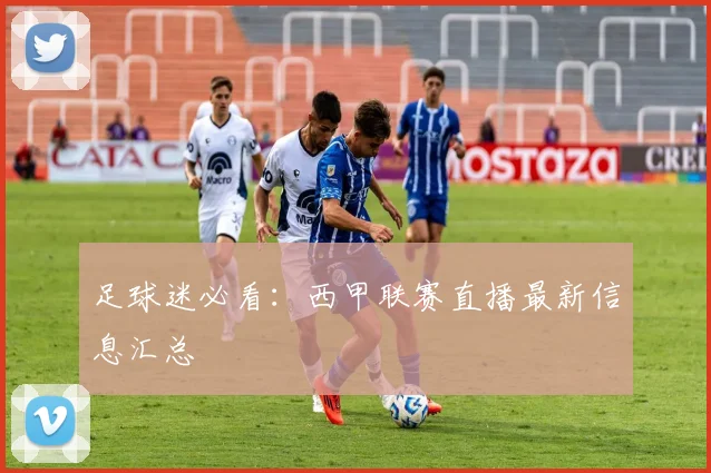 足球迷必看：西甲联赛直播最新信息汇总