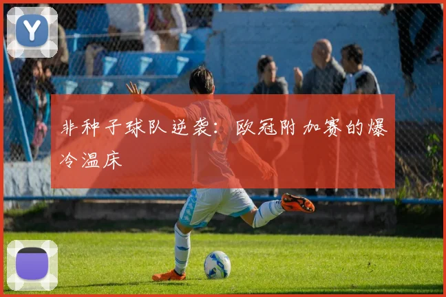 非种子球队逆袭：欧冠附加赛的爆冷温床
