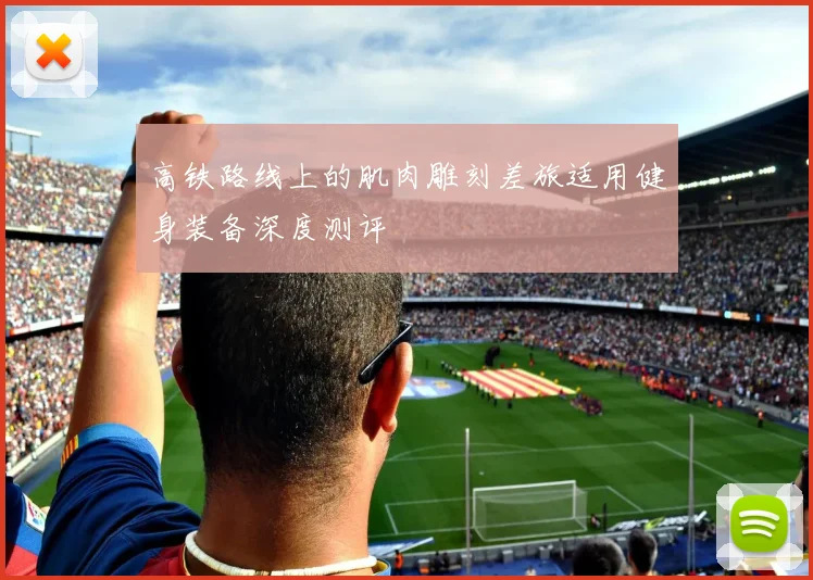 高铁路线上的肌肉雕刻差旅适用健身装备深度测评