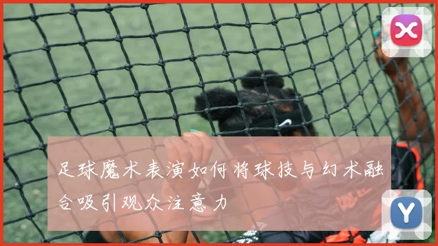 足球魔术表演如何将球技与幻术融合吸引观众注意力